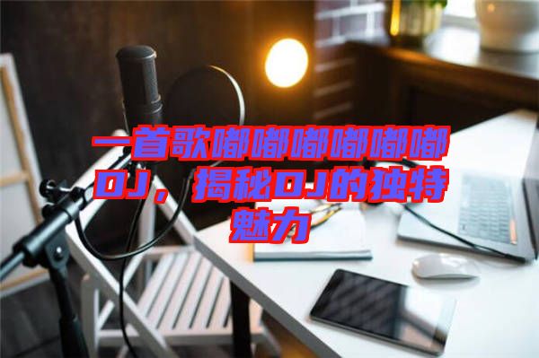 一首歌嘟嘟嘟嘟嘟嘟DJ，揭秘DJ的獨(dú)特魅力