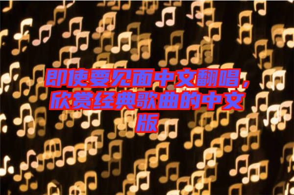 即使要見面中文翻唱，欣賞經(jīng)典歌曲的中文版