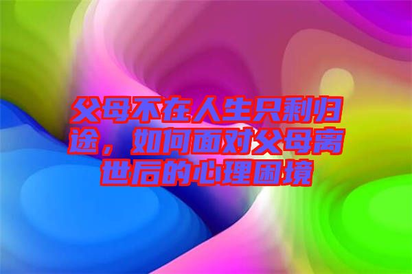 父母不在人生只剩歸途，如何面對父母離世后的心理困境