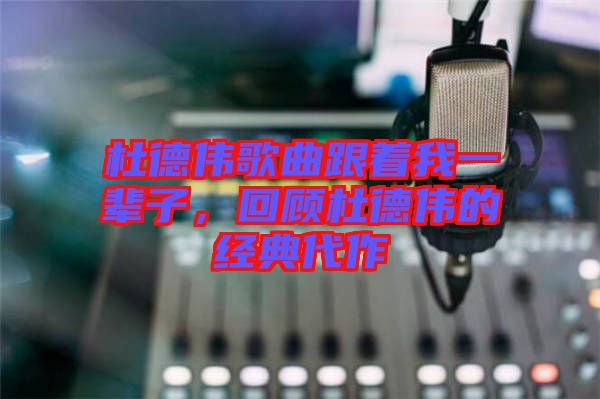 杜德偉歌曲跟著我一輩子，回顧杜德偉的經(jīng)典代作