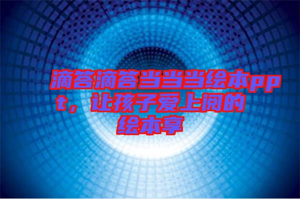 滴答滴答當(dāng)當(dāng)當(dāng)繪本ppt，讓孩子愛上閱的繪本享