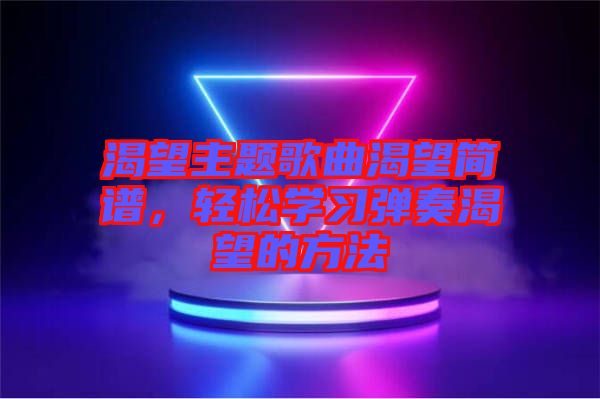 渴望主題歌曲渴望簡(jiǎn)譜，輕松學(xué)習(xí)彈奏渴望的方法