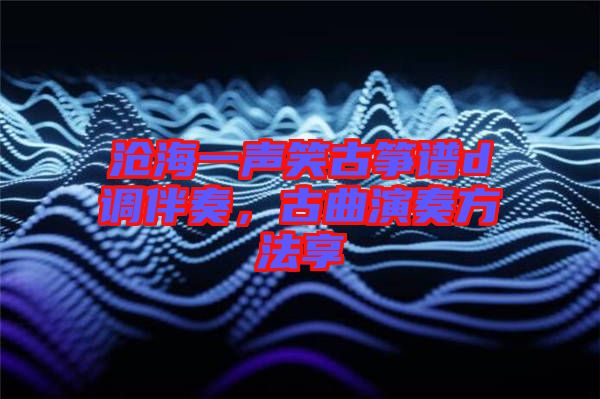 滄海一聲笑古箏譜d調伴奏，古曲演奏方法享