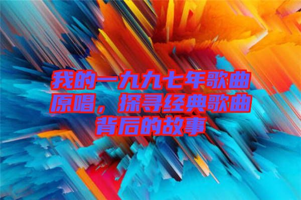 我的一九九七年歌曲原唱，探尋經(jīng)典歌曲背后的故事