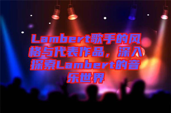 Lambert歌手的風格與代表作品，深入探索Lambert的音樂世界