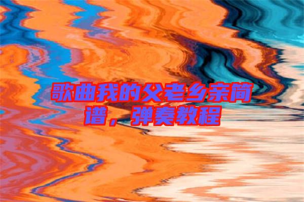 歌曲我的父老鄉(xiāng)親簡譜，彈奏教程