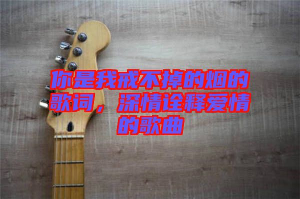 你是我戒不掉的煙的歌詞，深情詮釋愛情的歌曲