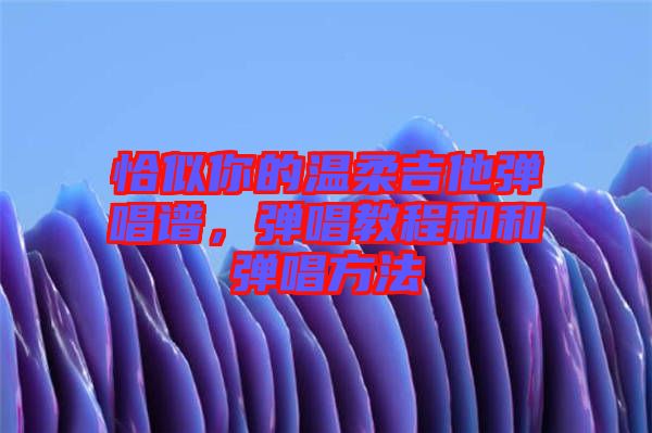 恰似你的溫柔吉他彈唱譜，彈唱教程和和彈唱方法