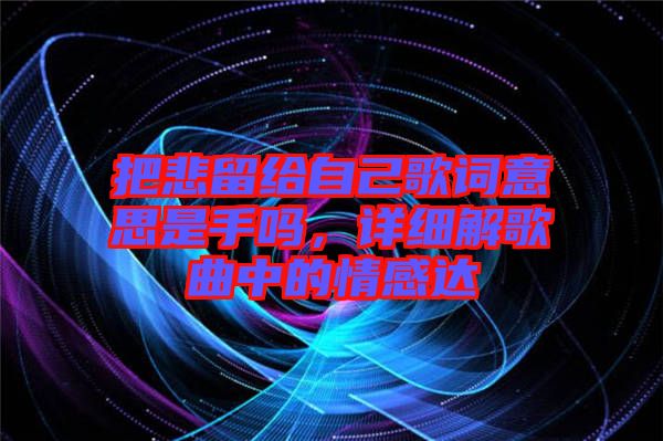 把悲留給自己歌詞意思是手嗎，詳細(xì)解歌曲中的情感達(dá)