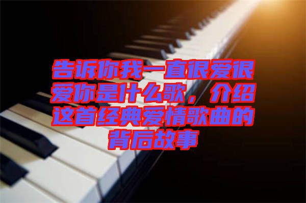 告訴你我一直很愛很愛你是什么歌，介紹這首經(jīng)典愛情歌曲的背后故事