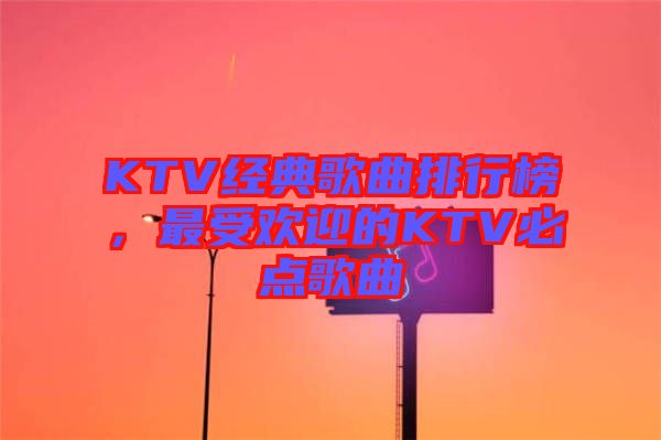 KTV經(jīng)典歌曲排行榜，最受歡迎的KTV必點歌曲