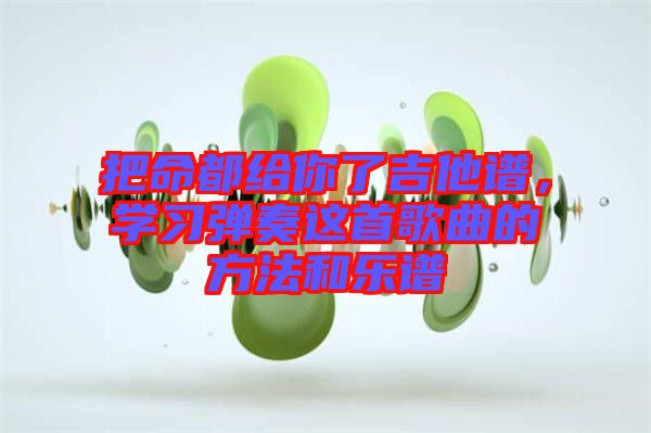 把命都給你了吉他譜，學(xué)習(xí)彈奏這首歌曲的方法和樂譜