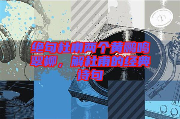 絕句杜甫兩個黃鸝鳴翠柳，解杜甫的經(jīng)典詩句