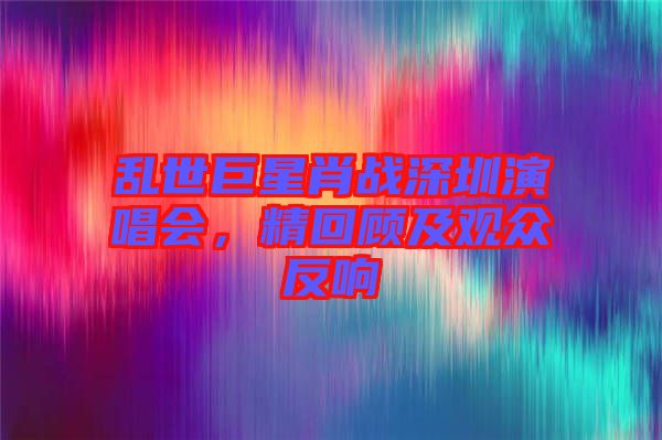 亂世巨星肖戰(zhàn)深圳演唱會(huì)，精回顧及觀眾反響