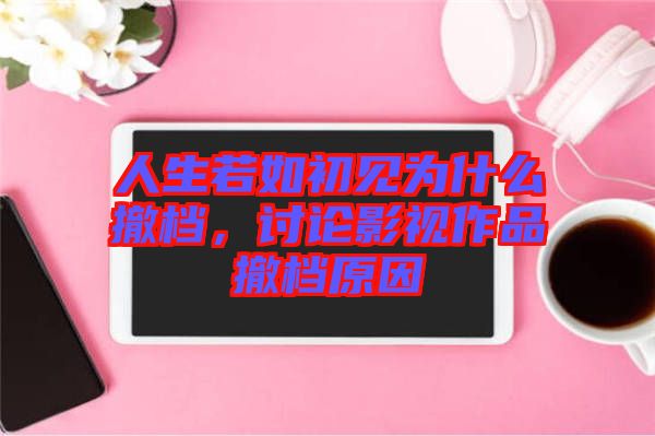 人生若如初見(jiàn)為什么撤檔，討論影視作品撤檔原因