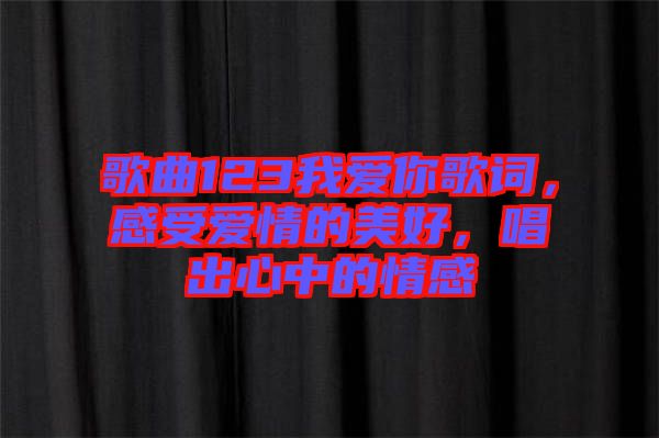 歌曲123我愛你歌詞，感受愛情的美好，唱出心中的情感