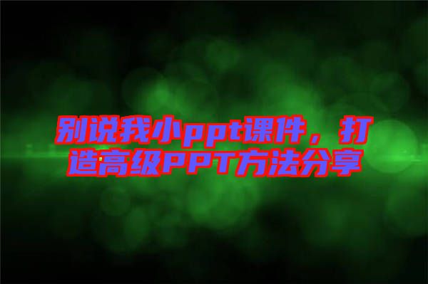 別說(shuō)我小ppt課件，打造高級(jí)PPT方法分享