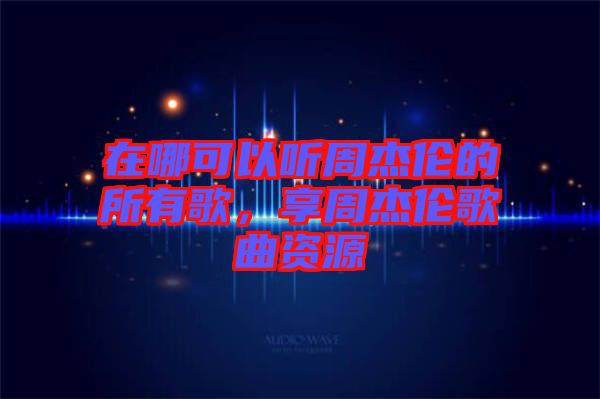 在哪可以聽(tīng)周杰倫的所有歌，享周杰倫歌曲資源