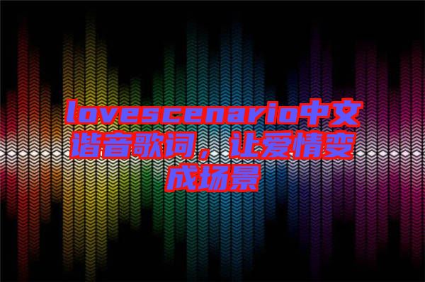 lovescenario中文諧音歌詞，讓愛情變成場景