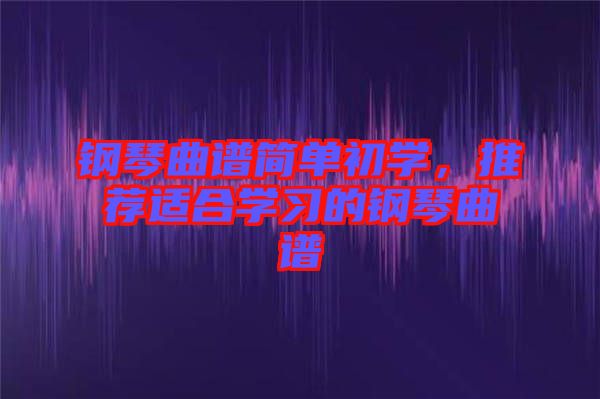 鋼琴曲譜簡(jiǎn)單初學(xué)，推薦適合學(xué)習(xí)的鋼琴曲譜