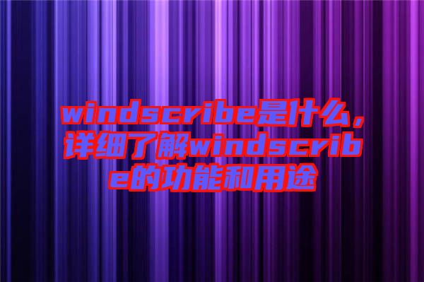 windscribe是什么，詳細(xì)了解windscribe的功能和用途