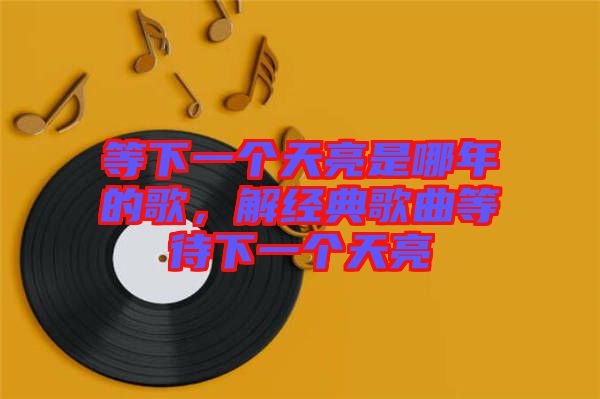 等下一個(gè)天亮是哪年的歌，解經(jīng)典歌曲等待下一個(gè)天亮