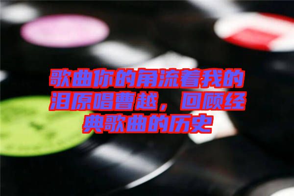 歌曲你的角流著我的淚原唱曹越，回顧經(jīng)典歌曲的歷史