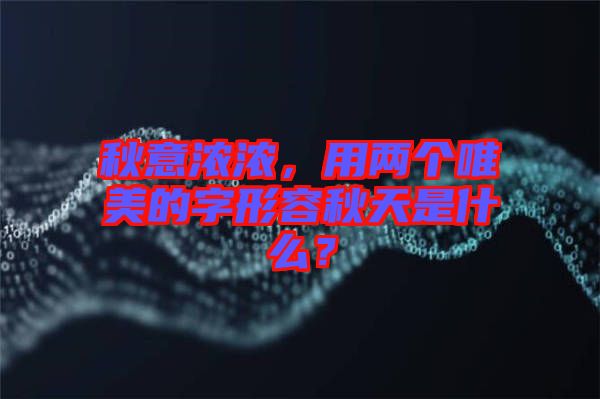 秋意濃濃，用兩個唯美的字形容秋天是什么？