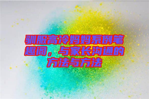 馴服高冷媽媽系例筆趣閣，與家長(zhǎng)溝通的方法與方法