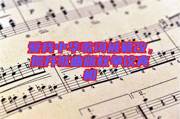 愛我中華歌詞被篡改，揭開歌曲版權(quán)爭(zhēng)議真相