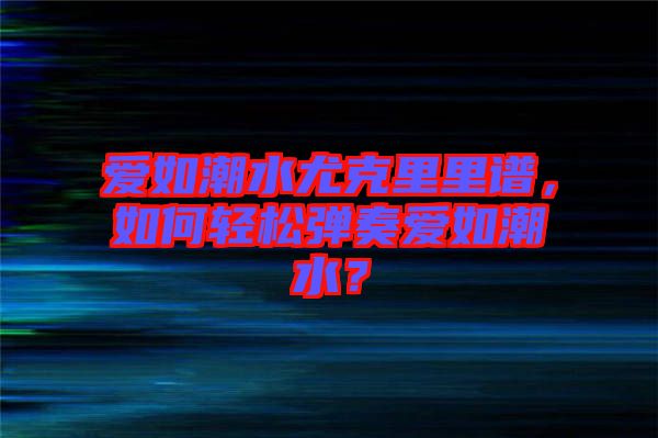 愛如潮水尤克里里譜，如何輕松彈奏愛如潮水？