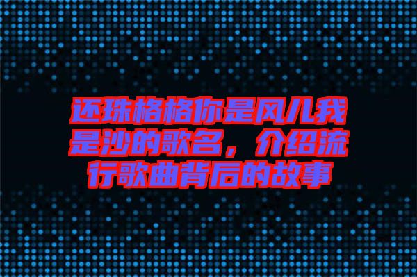 還珠格格你是風兒我是沙的歌名，介紹流行歌曲背后的故事