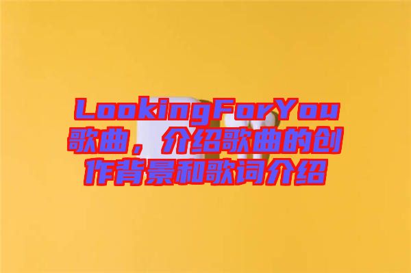 LookingForYou歌曲，介紹歌曲的創(chuàng)作背景和歌詞介紹