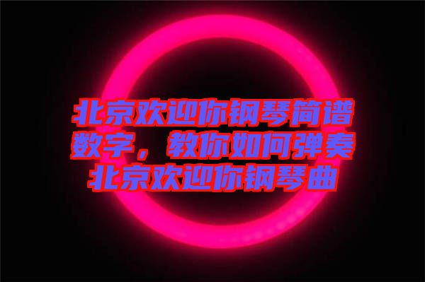 北京歡迎你鋼琴簡譜數(shù)字，教你如何彈奏北京歡迎你鋼琴曲