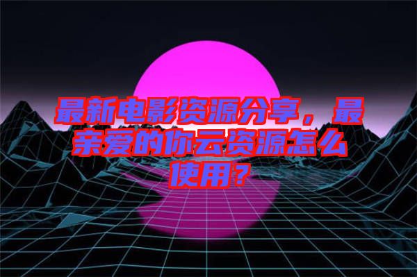 最新電影資源分享，最親愛的你云資源怎么使用？