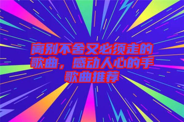 離別不舍又必須走的歌曲，感動人心的手歌曲推薦