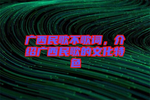 廣西民歌不歌詞，介紹廣西民歌的文化特色