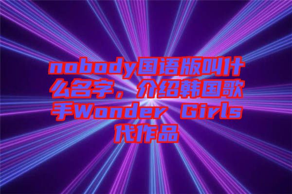 nobody國語版叫什么名字，介紹韓國歌手Wonder Girls代作品