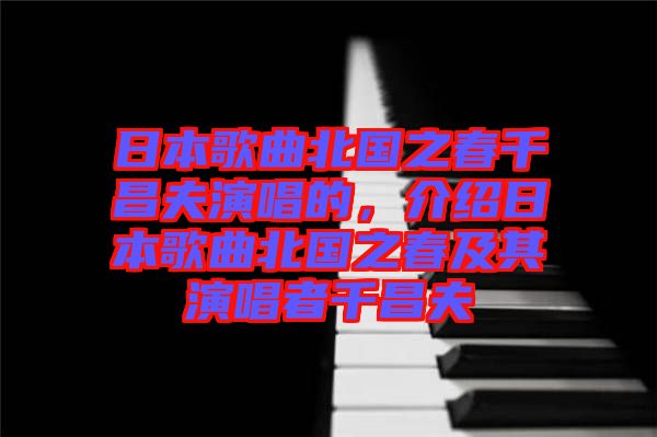 日本歌曲北國之春千昌夫演唱的，介紹日本歌曲北國之春及其演唱者千昌夫