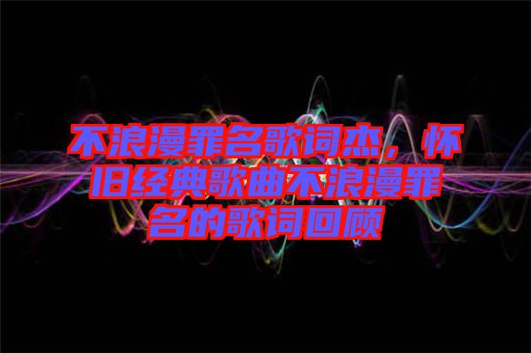 不浪漫罪名歌詞杰，懷舊經典歌曲不浪漫罪名的歌詞回顧