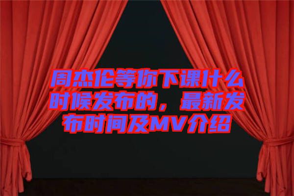 周杰倫等你下課什么時候發(fā)布的，最新發(fā)布時間及MV介紹