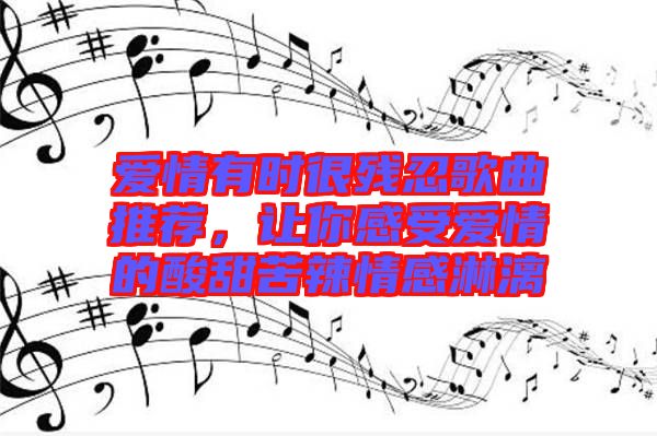 愛情有時很殘忍歌曲推薦，讓你感受愛情的酸甜苦辣情感淋漓