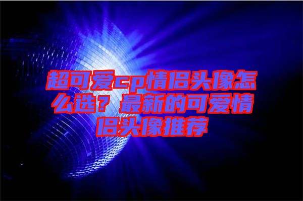 超可愛cp情侶頭像怎么選？最新的可愛情侶頭像推薦