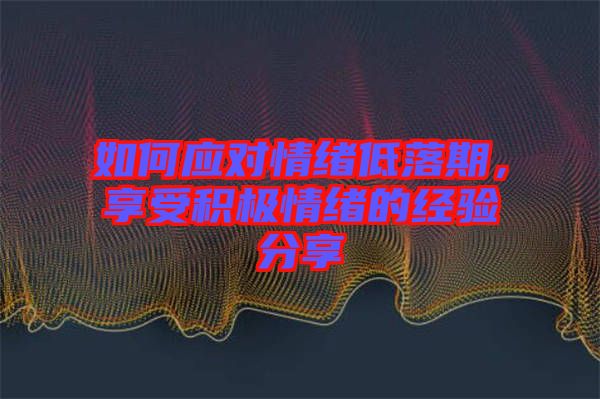 如何應對情緒低落期，享受積極情緒的經(jīng)驗分享