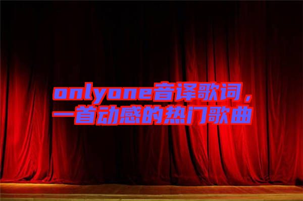 onlyone音譯歌詞，一首動(dòng)感的熱門歌曲