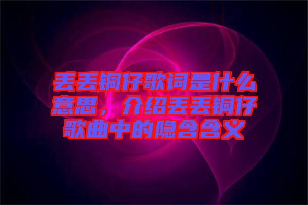 丟丟銅仔歌詞是什么意思，介紹丟丟銅仔歌曲中的隱含含義