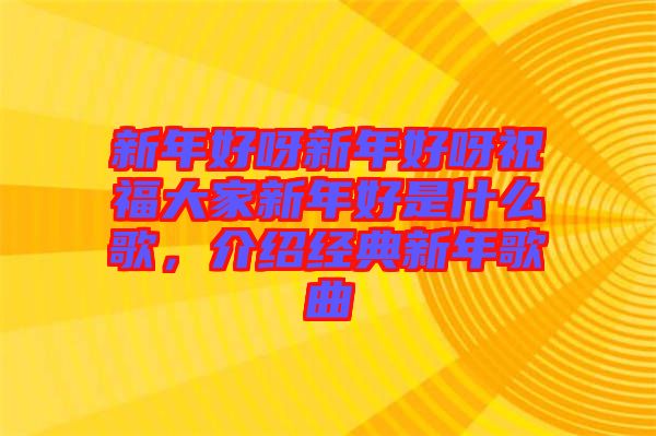 新年好呀新年好呀祝福大家新年好是什么歌，介紹經(jīng)典新年歌曲