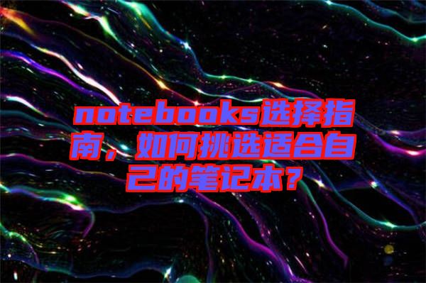 notebooks選擇指南，如何挑選適合自己的筆記本？