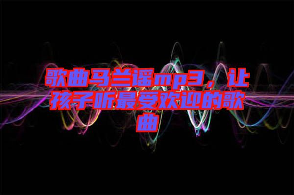 歌曲馬蘭謠mp3，讓孩子聽(tīng)最受歡迎的歌曲