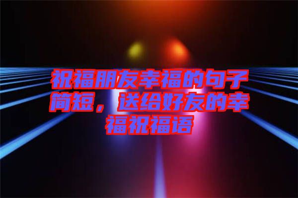 祝福朋友幸福的句子簡短，送給好友的幸福祝福語